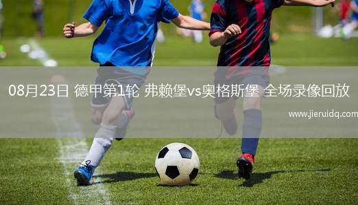 08月23日 德甲第1輪 弗賴堡vs奧格斯堡 全場(chǎng)錄像回放