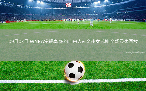 09月03日 WNBA常規(guī)賽 紐約自由人vs金州女武神 全場錄像回放