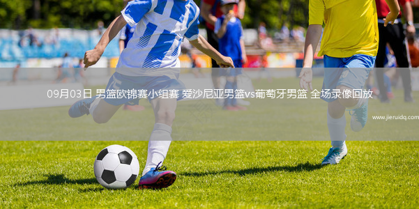 09月03日 男籃歐錦賽小組賽 愛(ài)沙尼亞男籃vs葡萄牙男籃 全場(chǎng)錄像回放