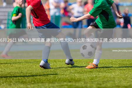 06月26日 WNBA常規(guī)賽 康涅狄格太陽(yáng)vs拉斯維加斯王牌 全場(chǎng)錄像回放