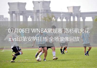 07月06日 WNBA常規(guī)賽 洛杉磯火花vs印第安納狂熱 全場錄像回放