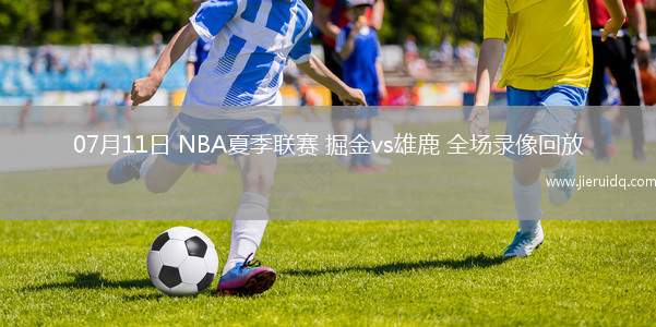 07月11日 NBA夏季聯賽 掘金vs雄鹿 全場錄像回放