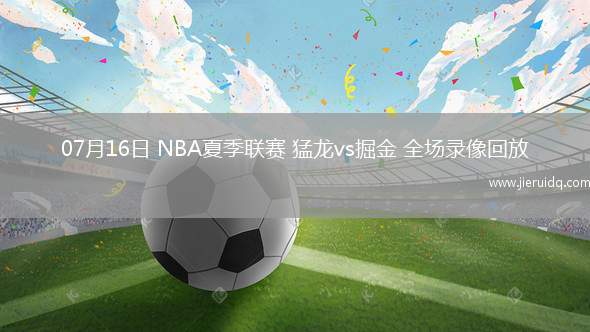 07月16日 NBA夏季聯賽 猛龍vs掘金 全場錄像回放