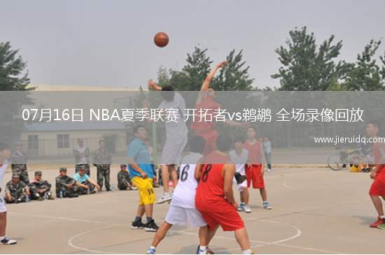 07月16日 NBA夏季聯(lián)賽 開(kāi)拓者vs鵜鶘 全場(chǎng)錄像回放