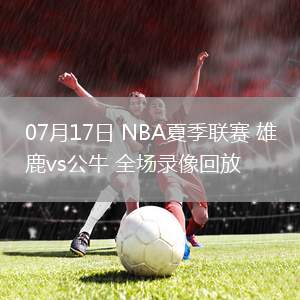 07月17日 NBA夏季聯賽 雄鹿vs公牛 全場錄像回放