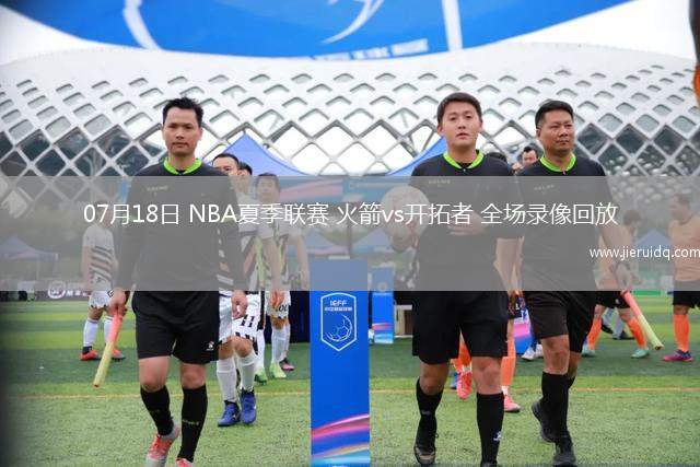 07月18日 NBA夏季聯(lián)賽 火箭vs開拓者 全場(chǎng)錄像回放