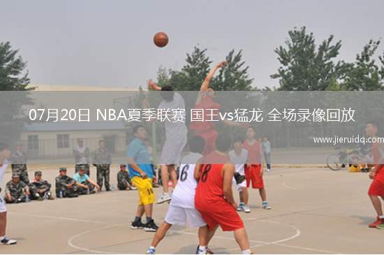 07月20日 NBA夏季聯賽 國王vs猛龍 全場錄像回放