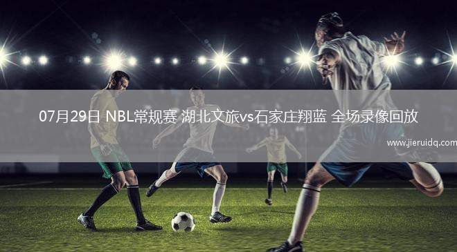 07月29日 NBL常規(guī)賽 湖北文旅vs石家莊翔藍(lán) 全場錄像回放