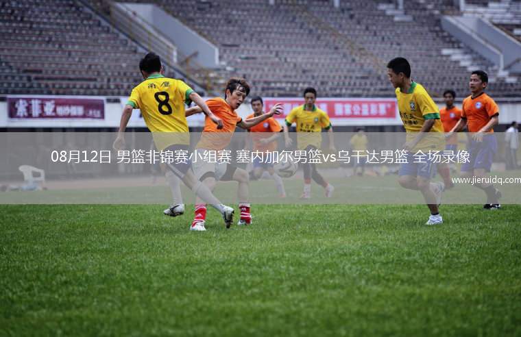 08月12日 男籃非錦賽小組賽 塞內加爾男籃vs烏干達男籃 全場錄像